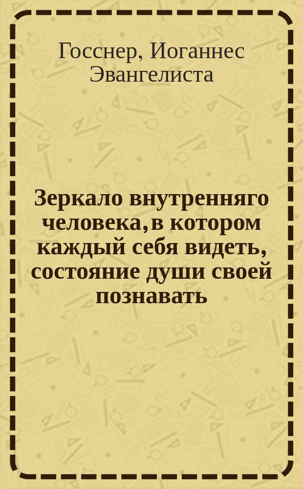 Зеркало внутренняго человека, в котором каждый себя видеть, состояние души своей познавать, и исправление свое потому разполагать может, : в десяти картинах, представленное с объяснением оных