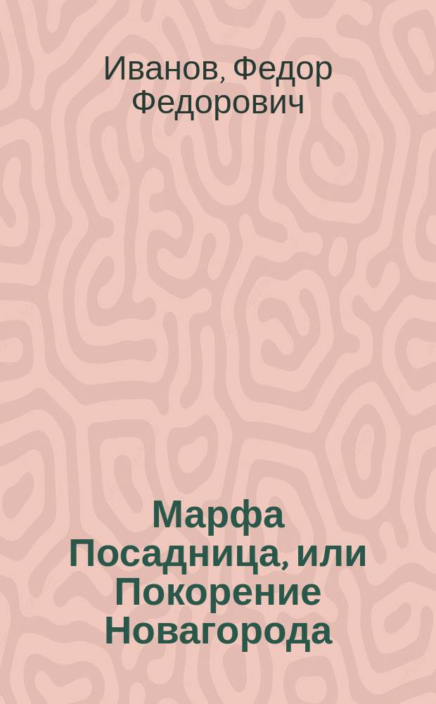 Марфа Посадница, или Покорение Новагорода : Трагедия в стихах, с хорами, : в пяти действиях