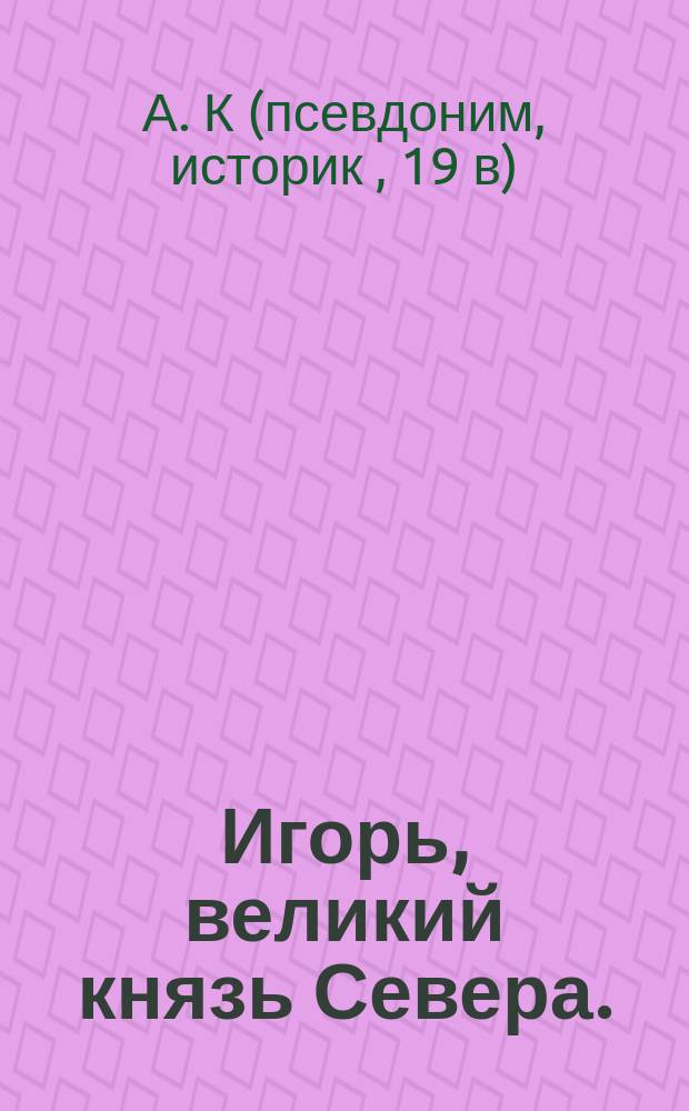 Игорь, великий князь Севера. : Героическое произшествие. : Российское сочинение