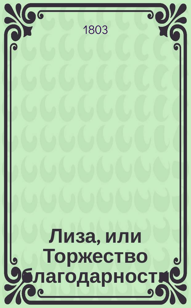 Лиза, или Торжество благодарности : Драма в трех действиях, Николая Ильина : Представлена в первой раз на Петербургском придворном театре июня 20 1802 года
