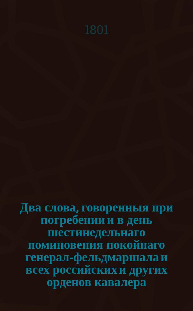 Два слова, говоренныя при погребении и в день шестинедельнаго поминовения покойнаго генерал-фельдмаршала и всех российских и других орденов кавалера, князя Николая Васильевича Репнина, в Московском Ставропигиальном Донском монастыре синодальным ризничим иеромонахом Иннокентием 18 мая и 21 июня, 1801 года