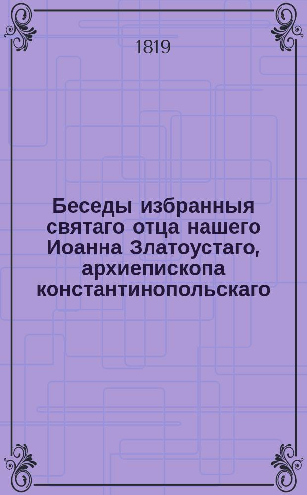 Беседы избранныя святаго отца нашего Иоанна Златоустаго, архиепископа константинопольскаго. Ч. 1