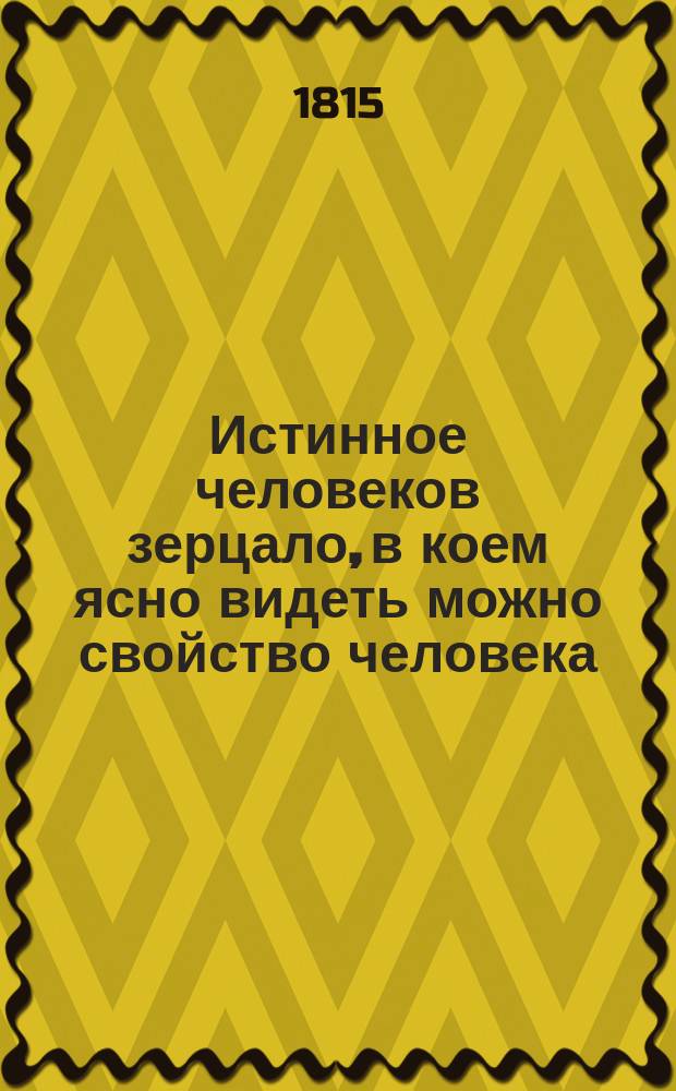 Истинное человеков зерцало, в коем ясно видеть можно свойство человека : Переведено с немецкого оригинала, печатанного в Санкт-Петербурге в 1781 году