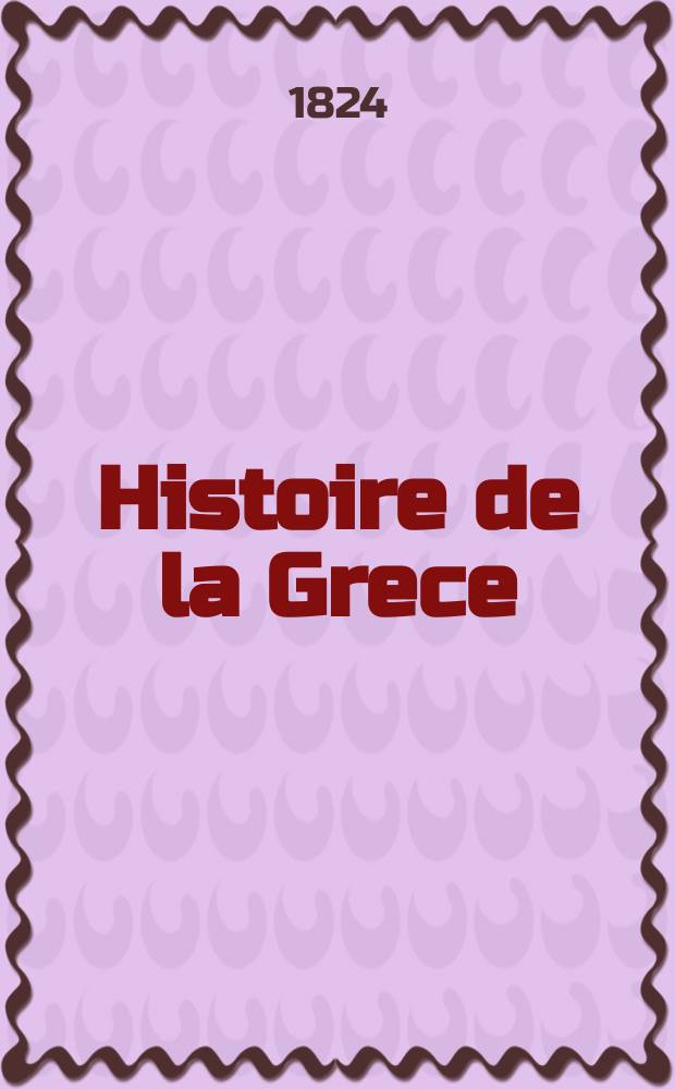 Histoire de la Grece = История древней Греции : Pour l'instruction et l'amusement des enfans des deux s&egrave;xes : С объяснением любопытных происшествий, случившихся в сей стране, прославленной великими мужами : Заключающая к себе 43 картины : Для приятнаго и полезнаго занятия детей обоего пола