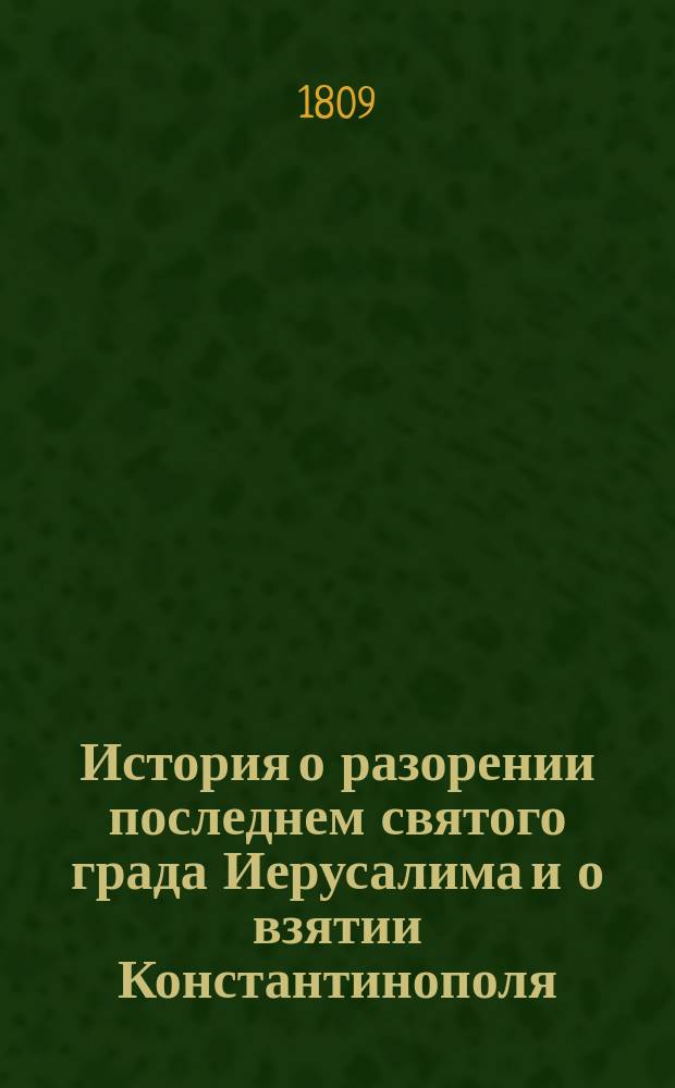 История о разорении последнем святого града Иерусалима и о взятии Константинополя, столичного града Греческой монархии, из разных авторов собранная