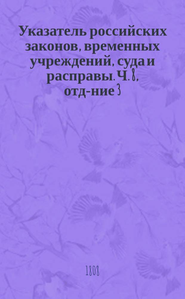 Указатель российских законов, временных учреждений, суда и расправы. Ч. 8, отд-ние 3 : Содержащая в себе узаконения с 1766 по 1767 год