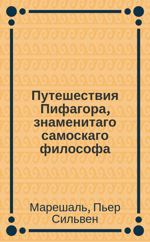 Путешествия Пифагора, знаменитаго самоскаго философа; или Картина древних славнейших народов, изображающая их происхождение, обычаи, богослужение, таинства и достопамятности. : В сей картине оживлены все важнейшия произшествия древних времен
