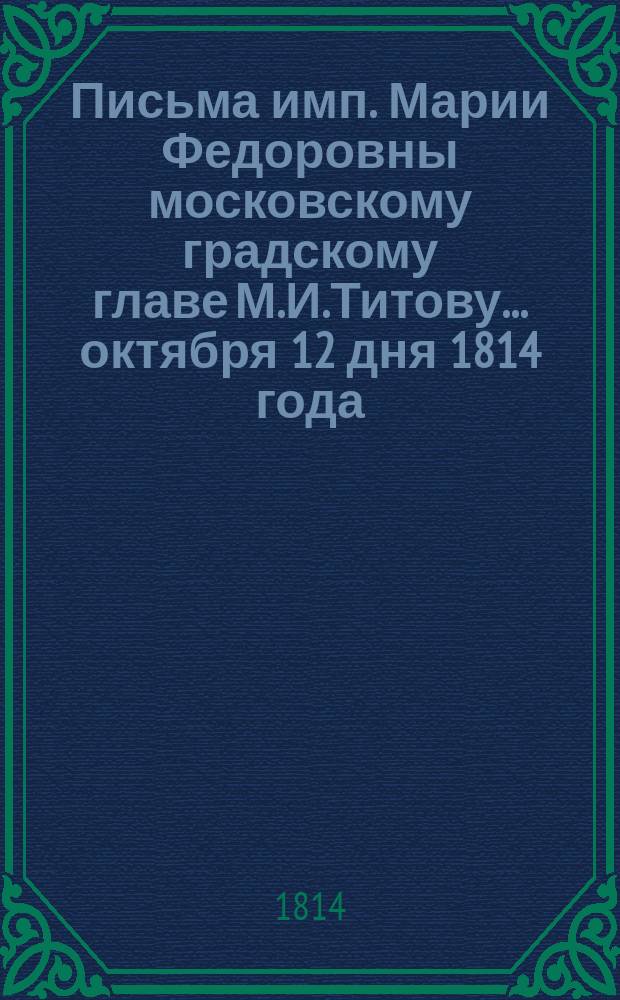 [Письма имп. Марии Федоровны московскому градскому главе М.И.Титову. ... октября 12 дня 1814 года