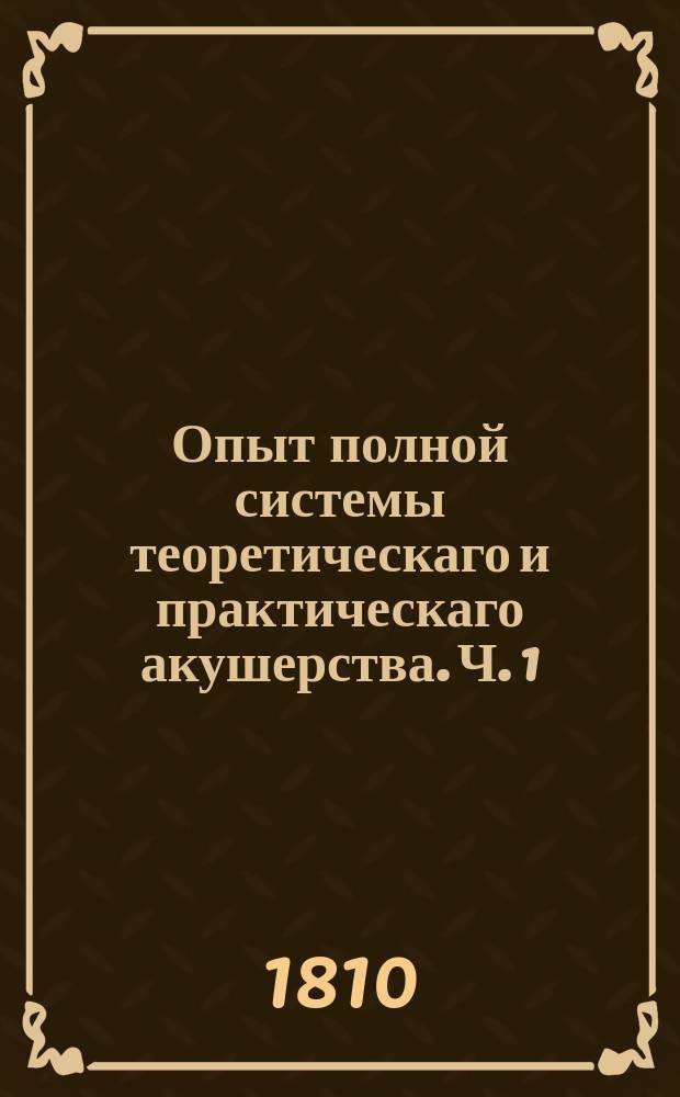 Опыт полной системы теоретическаго и практическаго акушерства. Ч. 1