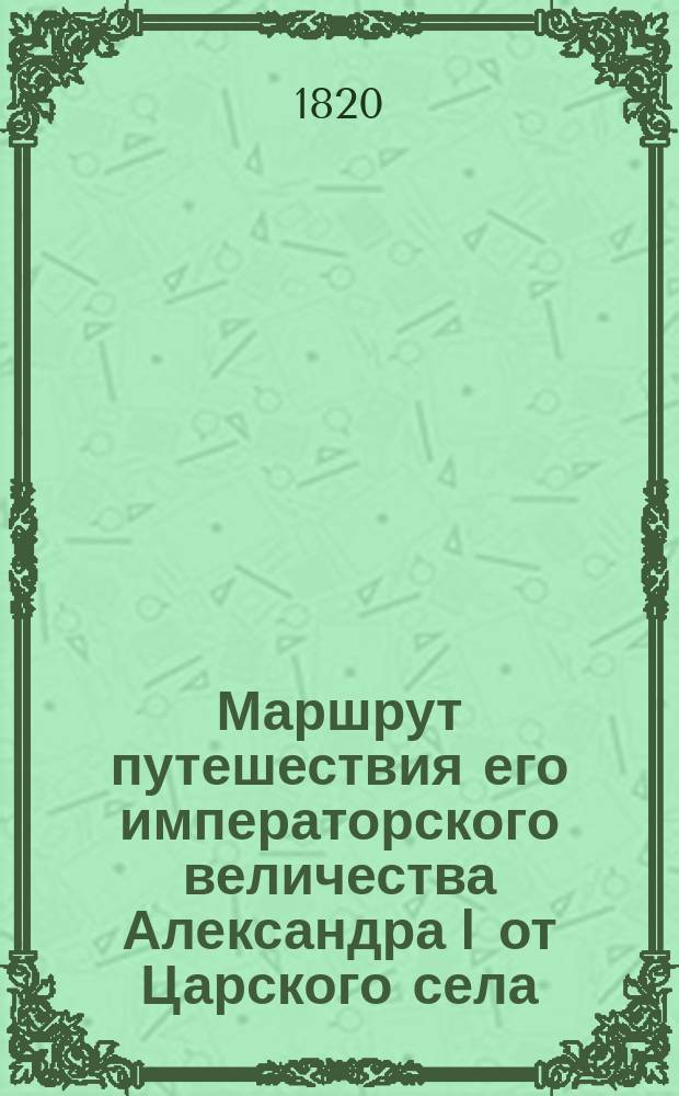Маршрут путешествия его императорского величества [Александра I] от Царского села