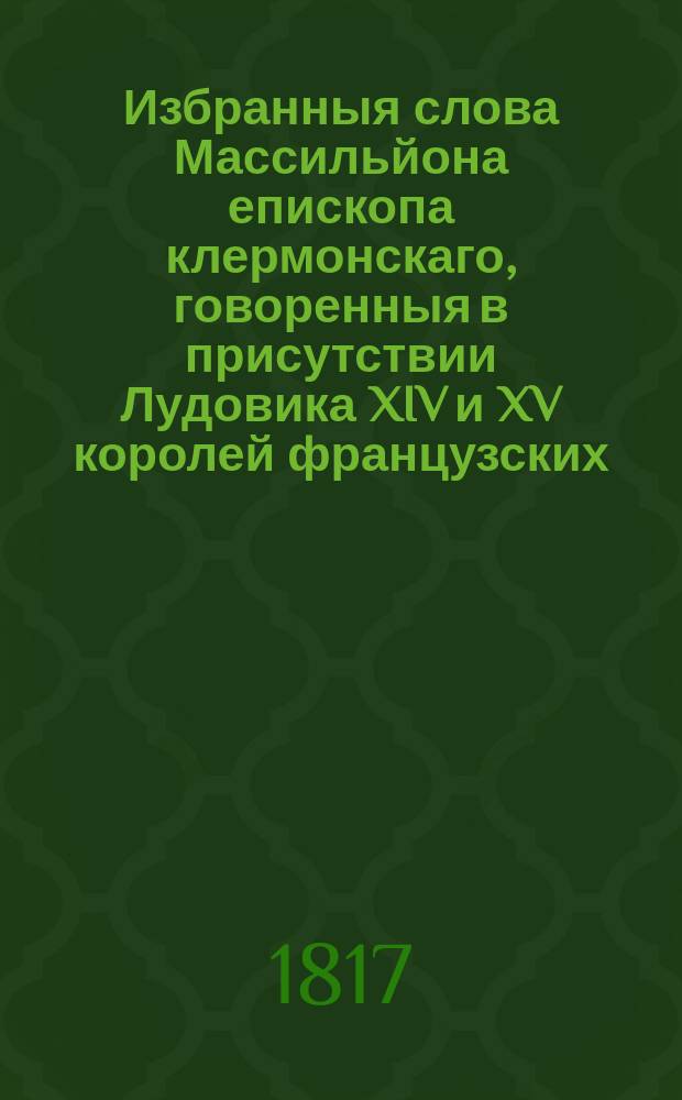 Избранныя слова Массильйона епископа клермонскаго, говоренныя в присутствии Лудовика XIV и XV королей французских.