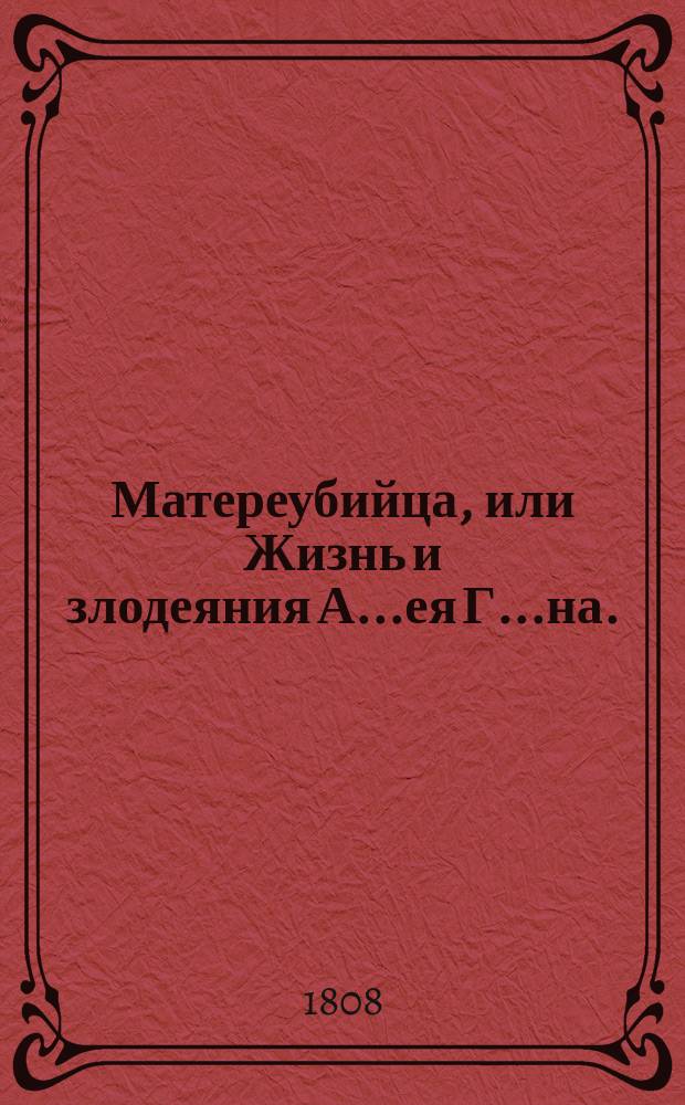 Матереубийца, или Жизнь и злодеяния А...ея Г...на. : Истинное происшествие, недавно случившееся