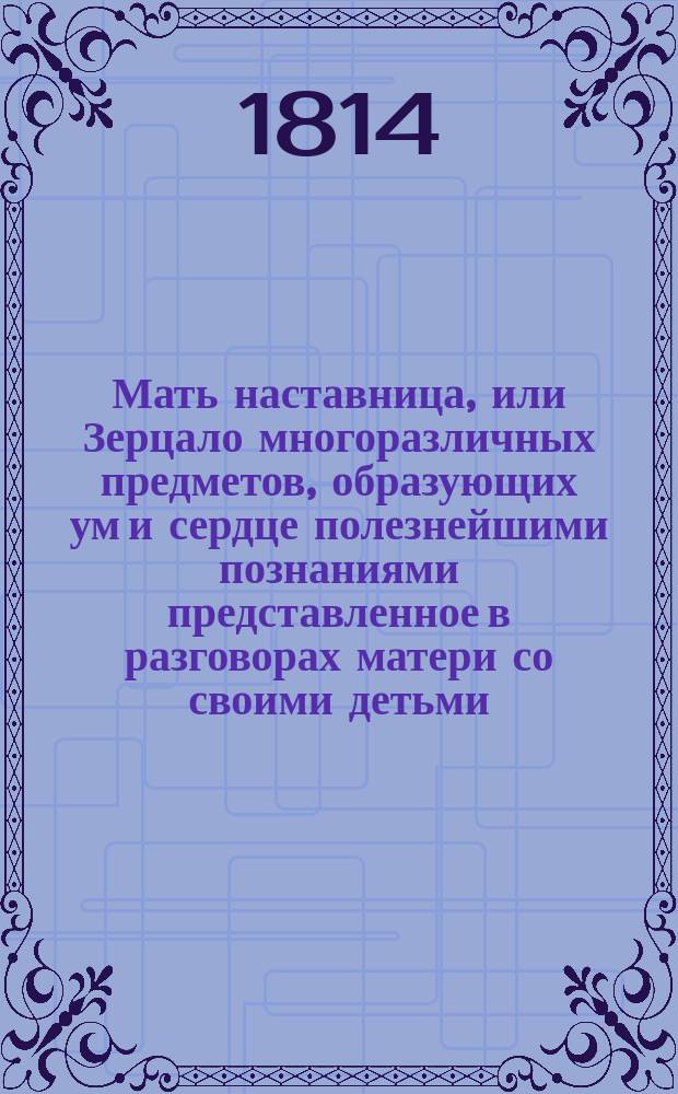 Мать наставница, или Зерцало многоразличных предметов, образующих ум и сердце полезнейшими познаниями представленное в разговорах матери со своими детьми. : Со 118 раскраш. фигурами. : Для обучающихся французскому языку