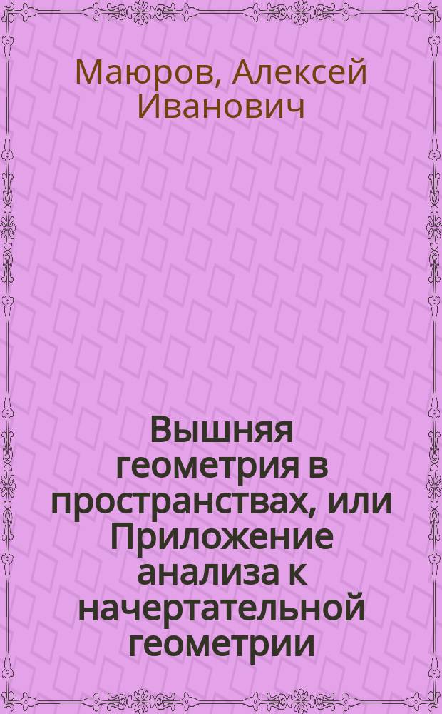 Вышняя геометрия в пространствах, или Приложение анализа к начертательной геометрии, : С изложением теории дефилирования крепостных строений