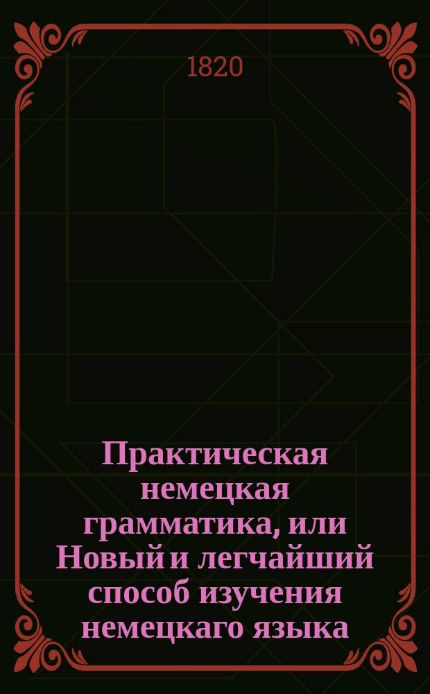 Практическая немецкая грамматика, или Новый и легчайший способ изучения немецкаго языка;