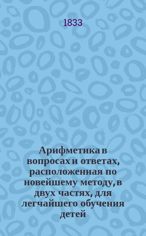Арифметика в вопросах и ответах, расположенная по новейшему методу, в двух частях, для легчайшего обучения детей, составленная Меморским