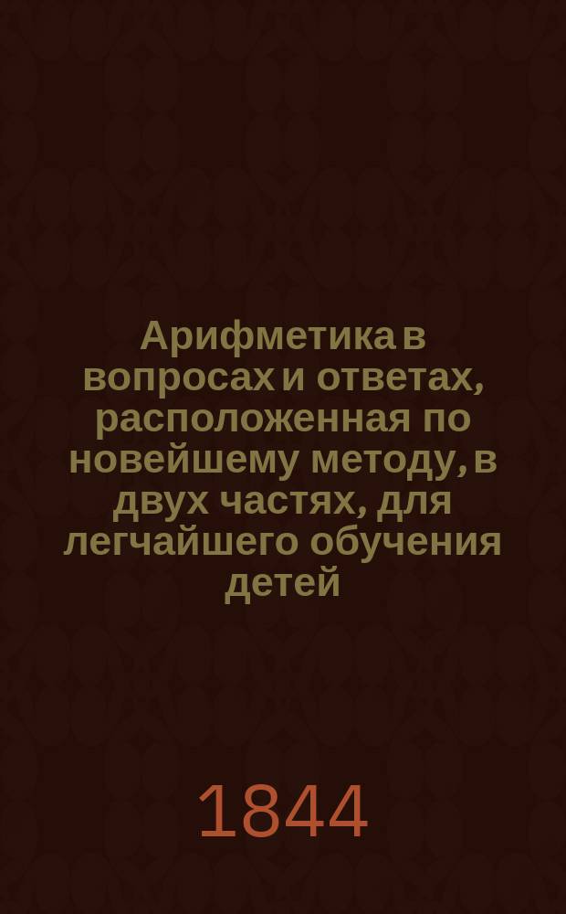Арифметика в вопросах и ответах, расположенная по новейшему методу, в двух частях, для легчайшего обучения детей, составленная Меморским