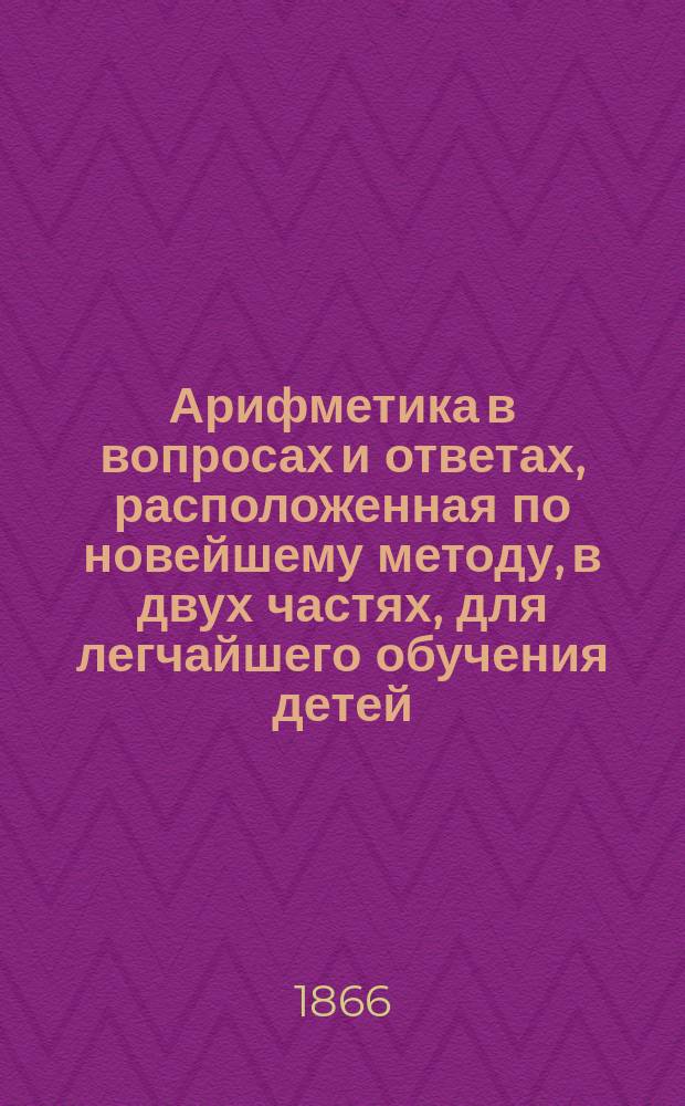 Арифметика в вопросах и ответах, расположенная по новейшему методу, в двух частях, для легчайшего обучения детей, составленная Меморским