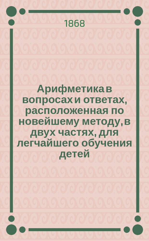 Арифметика в вопросах и ответах, расположенная по новейшему методу, в двух частях, для легчайшего обучения детей, составленная Меморским