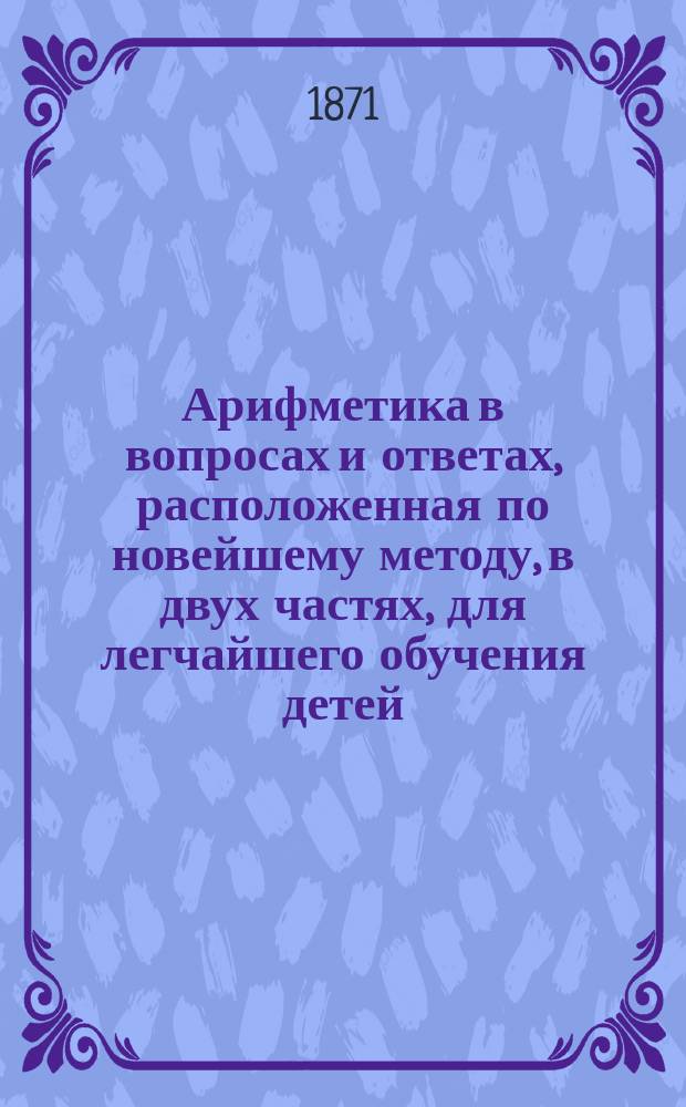 Арифметика в вопросах и ответах, расположенная по новейшему методу, в двух частях, для легчайшего обучения детей, составленная Меморским