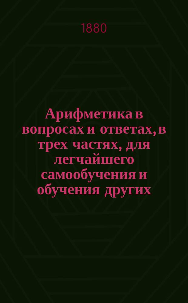 Арифметика в вопросах и ответах, в трех частях, для легчайшего самообучения и обучения других