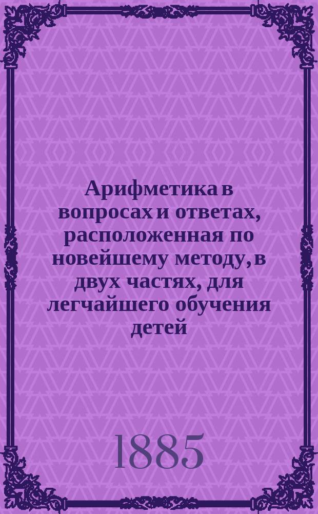 Арифметика в вопросах и ответах, расположенная по новейшему методу, в двух частях, для легчайшего обучения детей, составленная Меморским