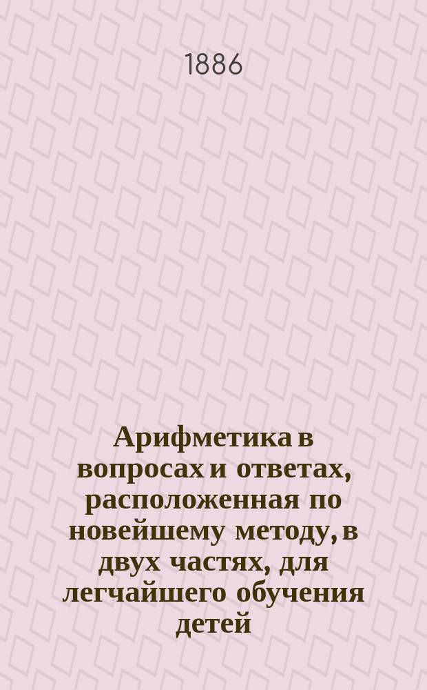 Арифметика в вопросах и ответах, расположенная по новейшему методу, в двух частях, для легчайшего обучения детей, составленная Меморским