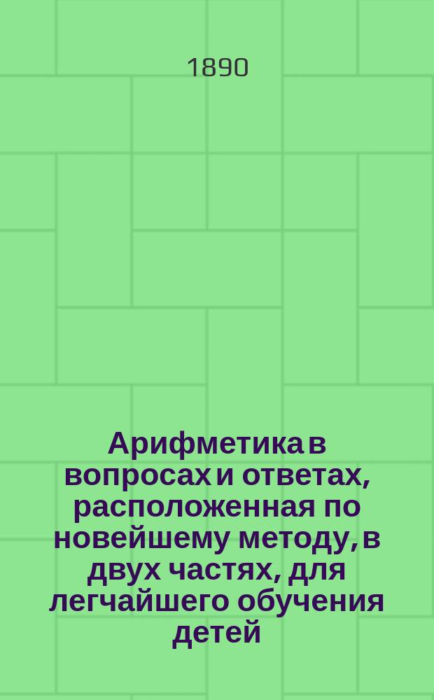 Арифметика в вопросах и ответах, расположенная по новейшему методу, в двух частях, для легчайшего обучения детей, составленная Меморским