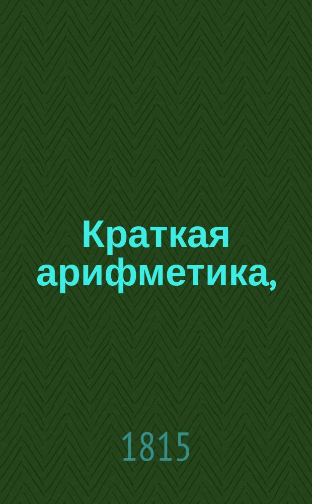 Краткая арифметика, : Служащая к легчайшему обучению малолетнаго юношества
