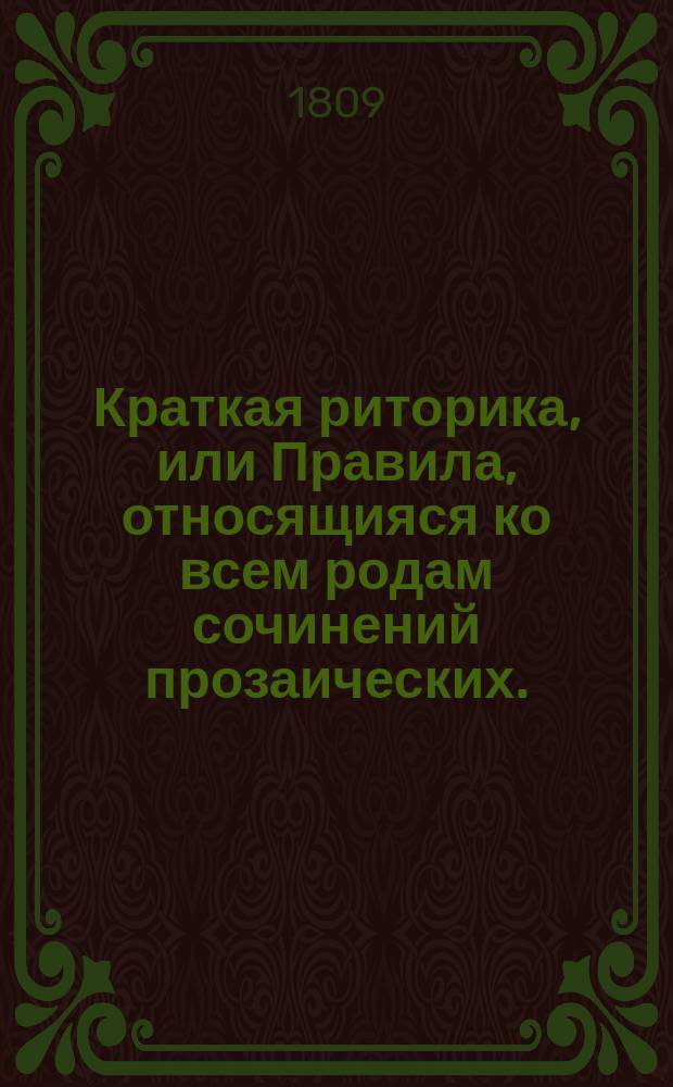 Краткая риторика, или Правила, относящияся ко всем родам сочинений прозаических. : В пользу благородных воспитанников Университетскаго пансиона