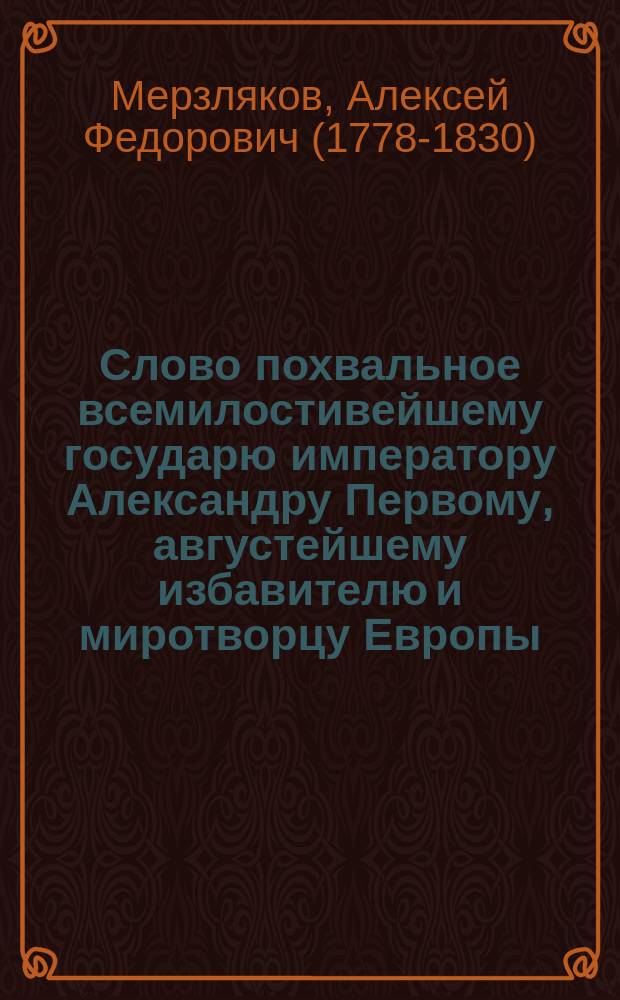 Слово похвальное всемилостивейшему государю императору Александру Первому, августейшему избавителю и миротворцу Европы,