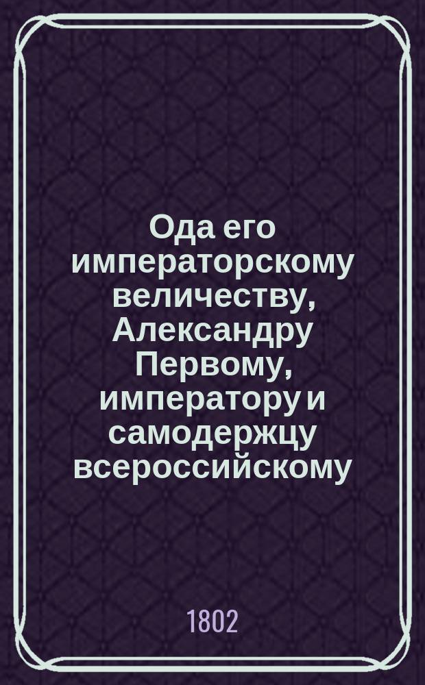 Ода его императорскому величеству, Александру Первому, императору и самодержцу всероссийскому, на день его рождения