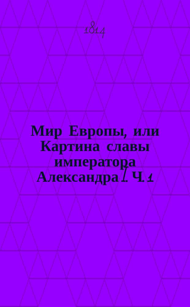 Мир Европы, или Картина славы императора Александра I. Ч. 1
