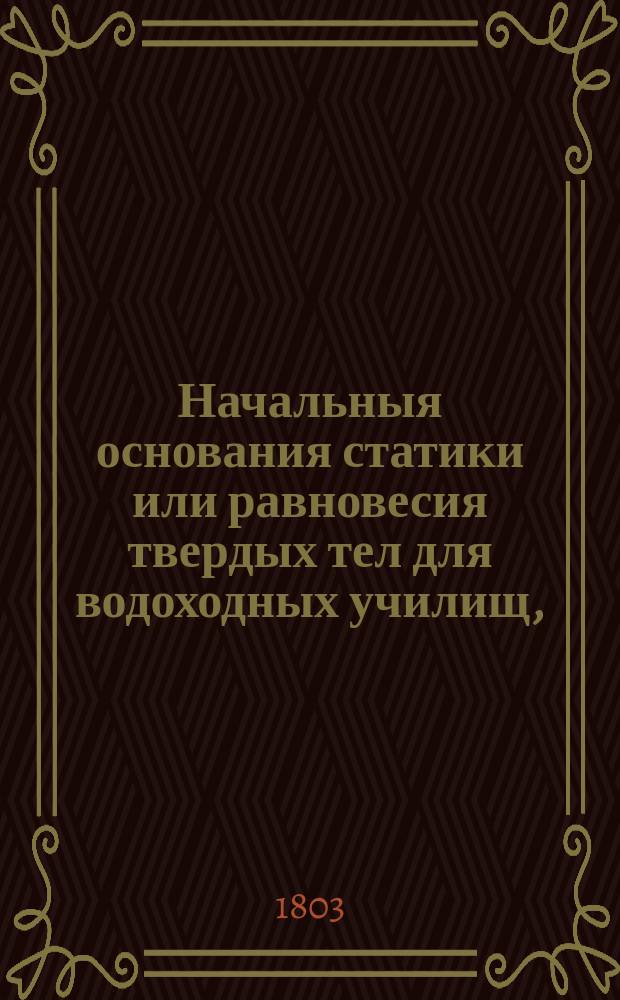 Начальныя основания статики или равновесия твердых тел для водоходных училищ,