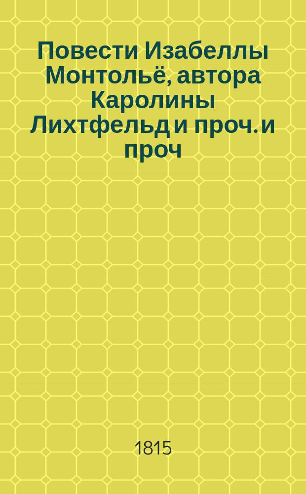 Повести Изабеллы Монтольё, автора Каролины Лихтфельд и проч. и проч : Перевод с французскаго Иждивением П. Кузнецова. Ч. 1 : Принцесса Уна или Талисманы.