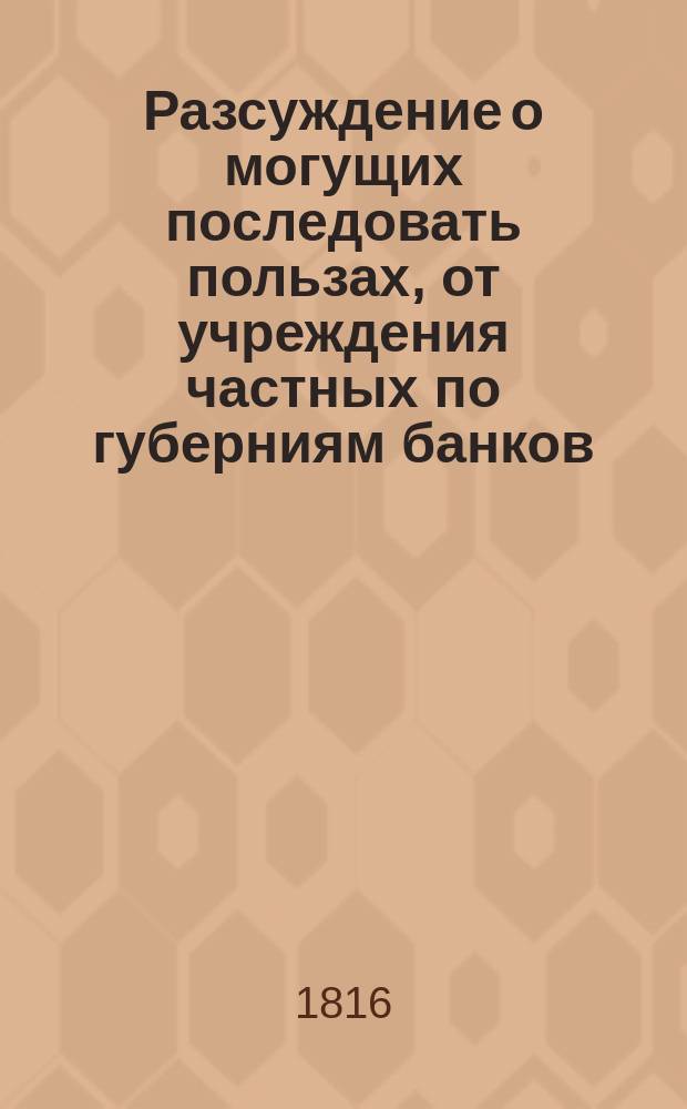 Разсуждение о могущих последовать пользах, от учреждения частных по губерниям банков
