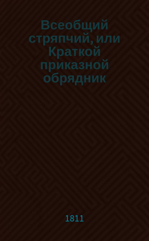 Всеобщий стряпчий, или Краткой приказной обрядник : Содержащая в себе: дополнение к формам, примерам и обрядам