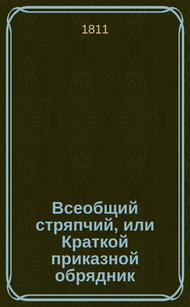 Всеобщий стряпчий, или Краткой приказной обрядник : Содержащая в себе: продолжение законодательства царствования Екатерины Вторыя