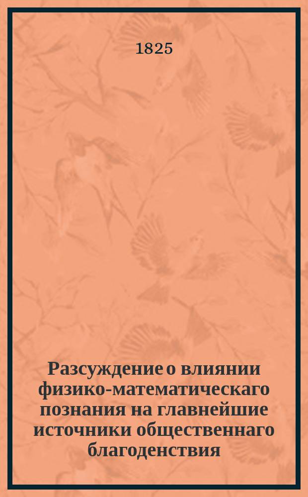 Разсуждение о влиянии физико-математическаго познания на главнейшие источники общественнаго благоденствия, а чрез них и на самое благоденствие,