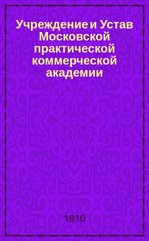 Учреждение и Устав Московской практической коммерческой академии : Утв. 17 дек. 1810 г