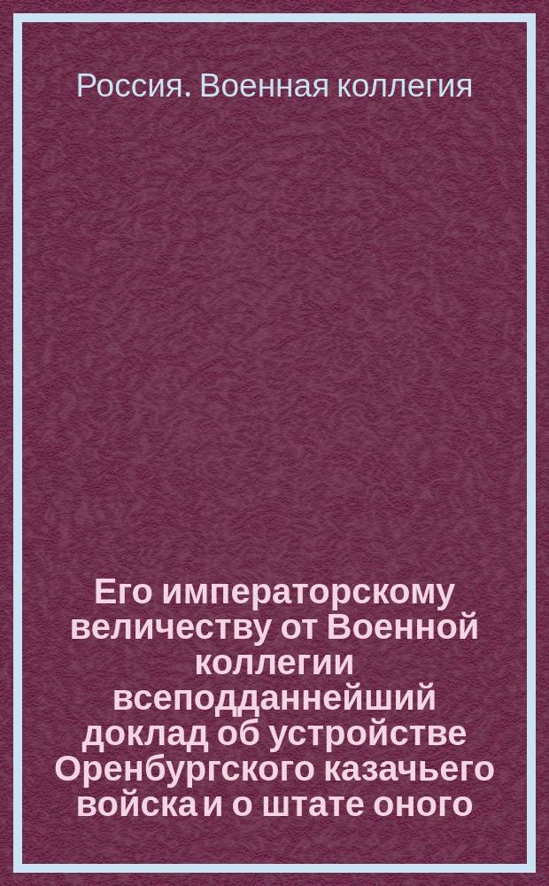 Его императорскому величеству от Военной коллегии всеподданнейший доклад [об устройстве Оренбургского казачьего войска и о штате оного : Утв. 8 июня 1803 г