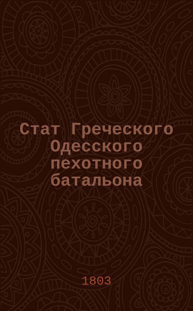 Стат Греческого Одесского пехотного батальона : Утв. в С.-Петербурге, окт. 23-го дня 1803 г