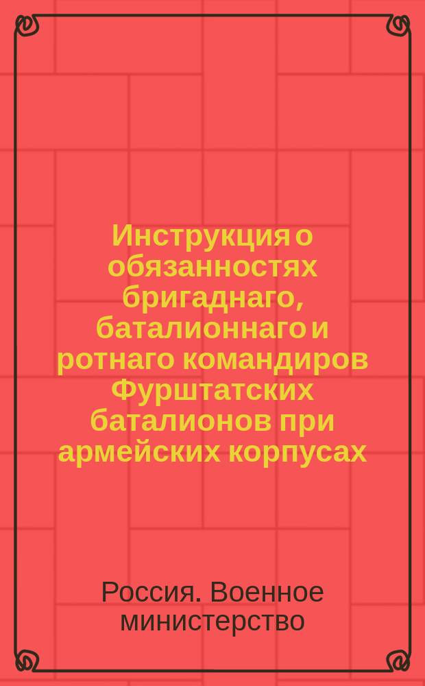 Инструкция о обязанностях бригаднаго, баталионнаго и ротнаго командиров Фурштатских баталионов при армейских корпусах