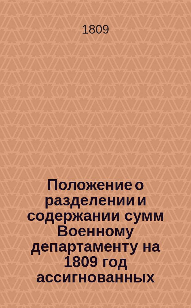 Положение о разделении и содержании сумм Военному департаменту на 1809 год ассигнованных, также единовременно отпускаемых и оставшихся от нынешнего и будущему году