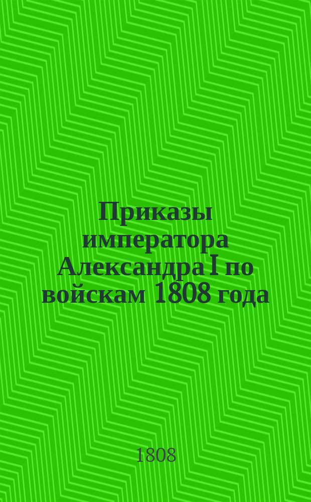 [Приказы императора Александра I по войскам 1808 года : подписал военный министр гр. Аракчеев. Генваря 17 дня 1808 года