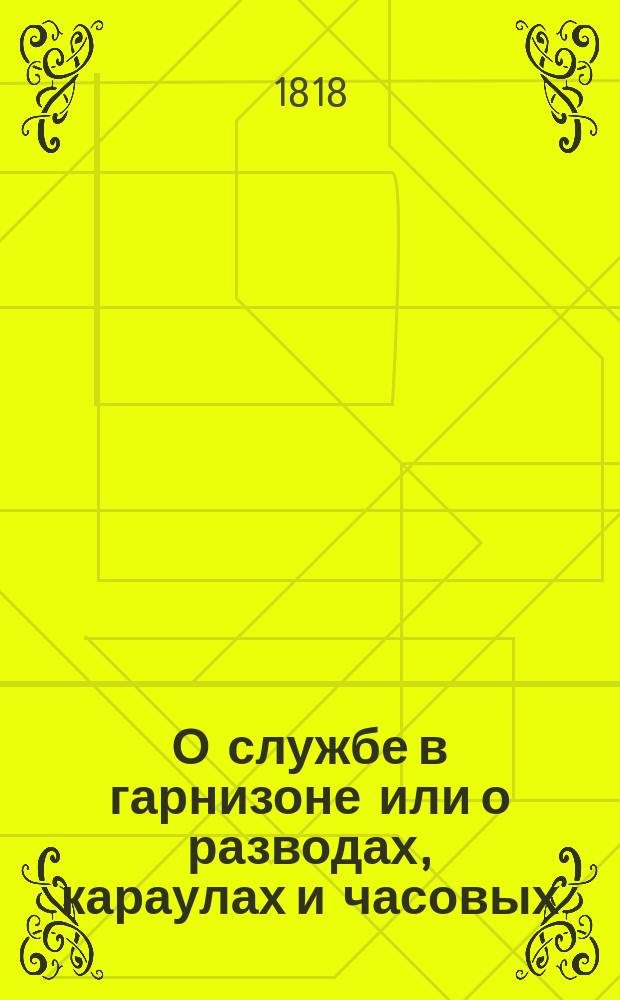 О службе в гарнизоне или о разводах, караулах и часовых : Собрано при Гл. штабе 1-й Армии