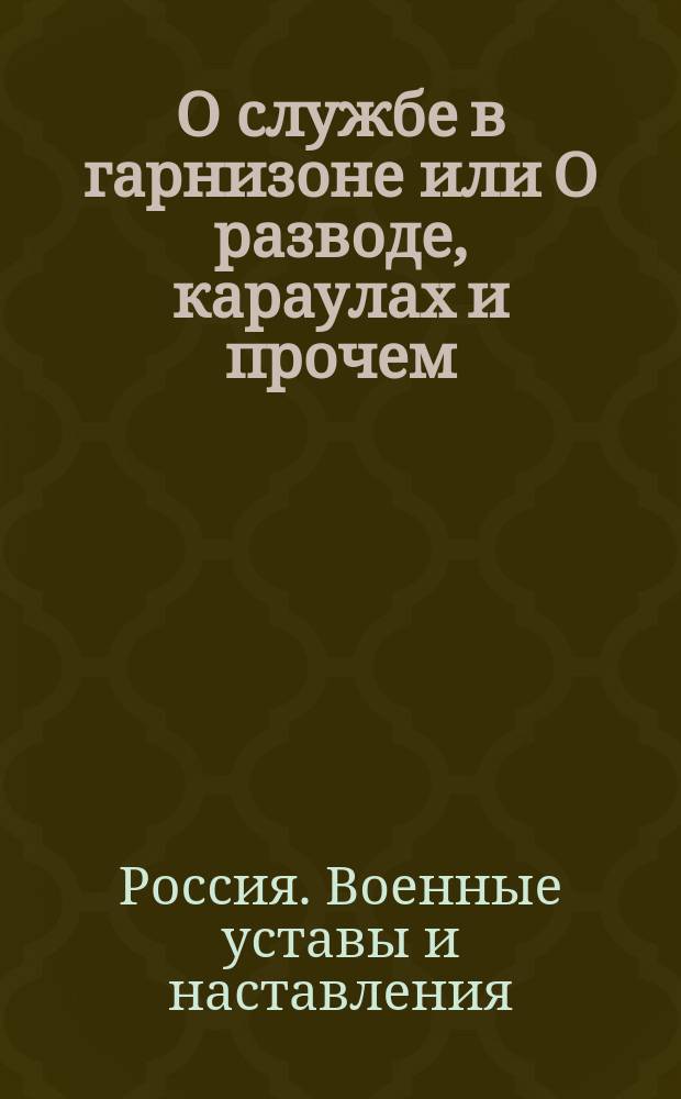О службе в гарнизоне или О разводе, караулах и прочем : Издано по повелению... цесаревича великого князя Константина Павловича
