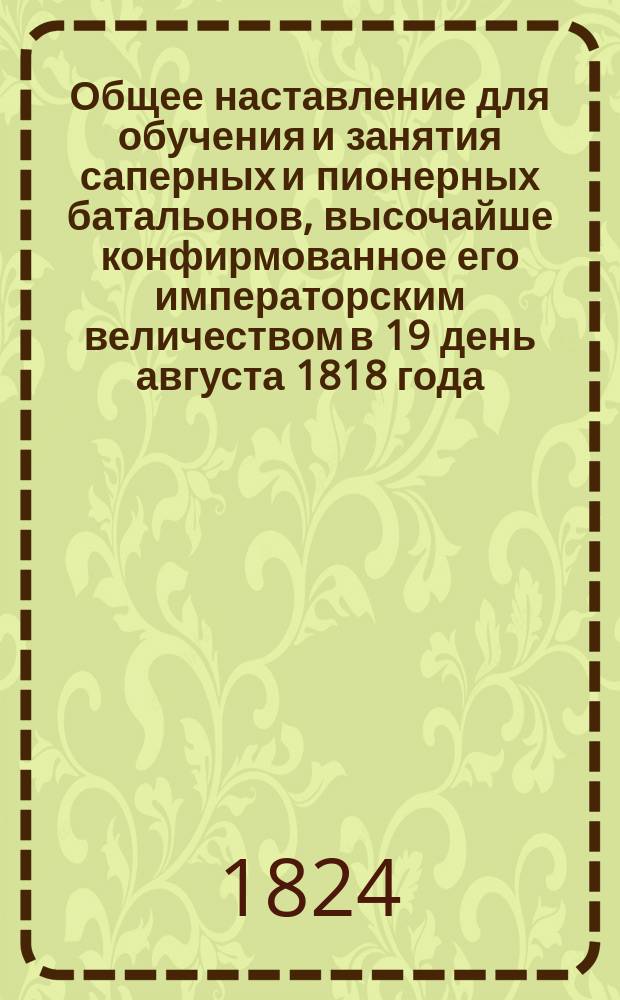 Общее наставление для обучения и занятия саперных и пионерных батальонов, высочайше конфирмованное его императорским величеством в 19 день августа 1818 года : Кн. 1-. Кн. 2