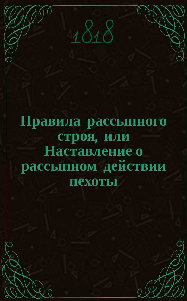 Правила рассыпного строя, или Наставление о рассыпном действии пехоты : Для обучения егерских полков и застрельщиков всей пехоты