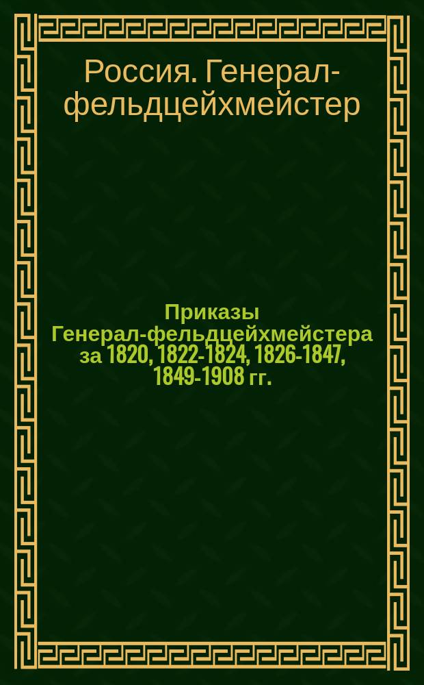 [Приказы Генерал-фельдцейхмейстера за 1820, 1822-1824, 1826-1847, 1849-1908 гг.]